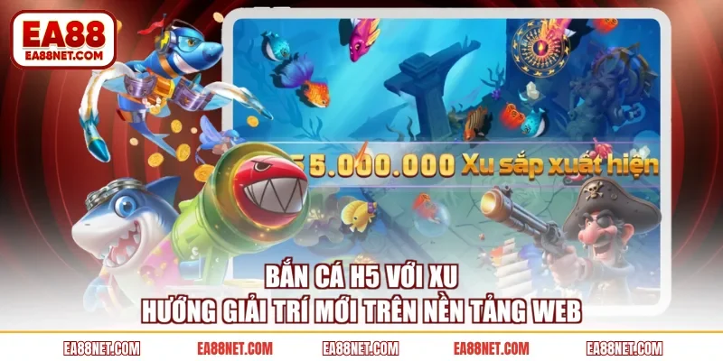 Bắn cá H5 với xu hướng giải trí mới trên nền tảng web