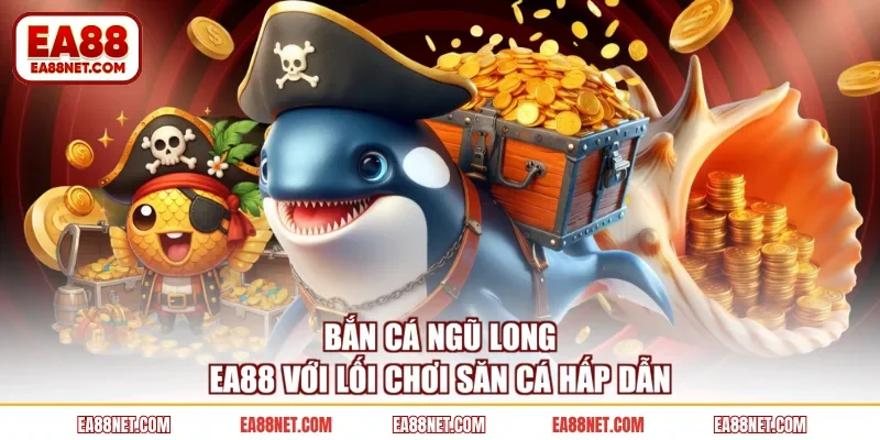 Bắn cá Ngũ Long EA88 với lối chơi săn cá hấp dẫn